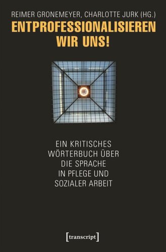 Entprofessionalisieren wir uns!: Ein kritisches Wörterbuch über die Sprache in Pflege und sozialer Arbeit