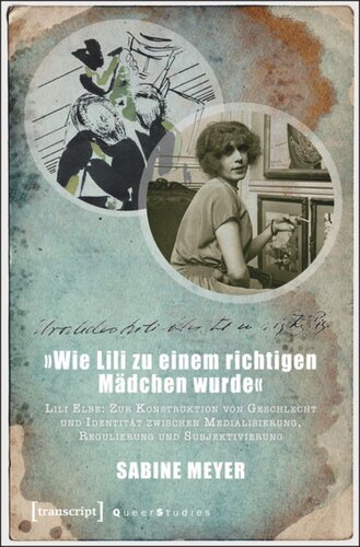 »Wie Lili zu einem richtigen Mädchen wurde«: Lili Elbe: Zur Konstruktion von Geschlecht und Identität zwischen Medialisierung, Regulierung und Subjektivierung