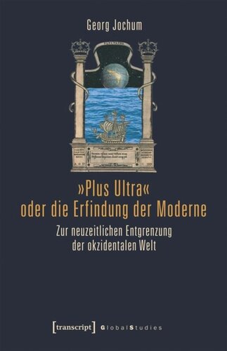 »Plus Ultra« oder die Erfindung der Moderne: Zur neuzeitlichen Entgrenzung der okzidentalen Welt