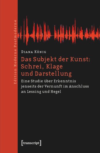 Das Subjekt der Kunst: Schrei, Klage und Darstellung: Eine Studie über Erkenntnis jenseits der Vernunft im Anschluss an Lessing und Hegel