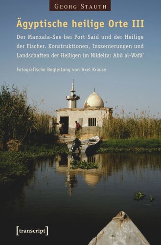 Ägyptische heilige Orte III: Der Manzala-See bei Port Said und der Heilige der Fischer. Konstruktionen, Inszenierungen und Landschaften der Heiligen im Nildelta: Abû al-Wafâ`: Fotografische Begleitung von Axel Krause