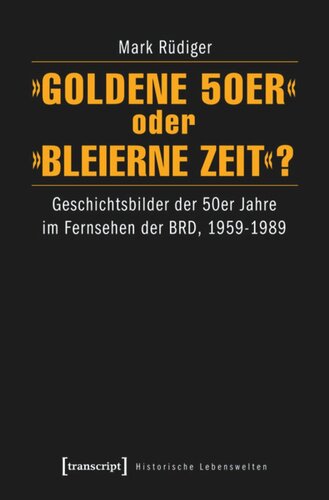 »Goldene 50er« oder »Bleierne Zeit«?: Geschichtsbilder der 50er Jahre im Fernsehen der BRD, 1959-1989