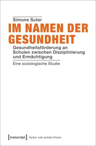 Im Namen der Gesundheit: Gesundheitsförderung an Schulen zwischen Disziplinierung und Ermächtigung. Eine soziologische Studie
