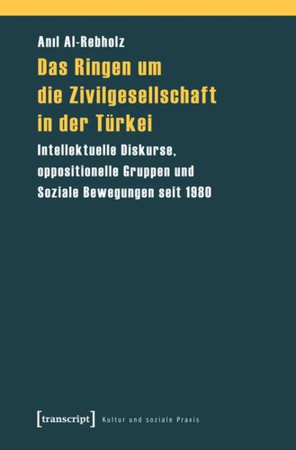 Das Ringen um die Zivilgesellschaft in der Türkei: Intellektuelle Diskurse, oppositionelle Gruppen und Soziale Bewegungen seit 1980