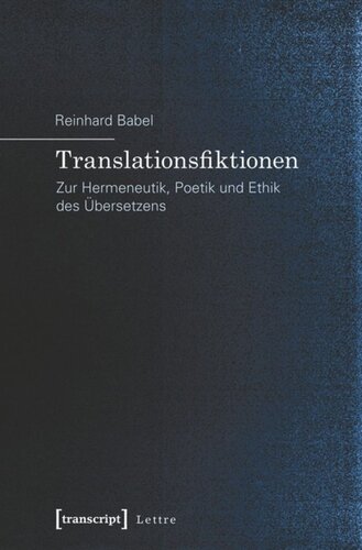Translationsfiktionen: Zur Hermeneutik, Poetik und Ethik des Übersetzens