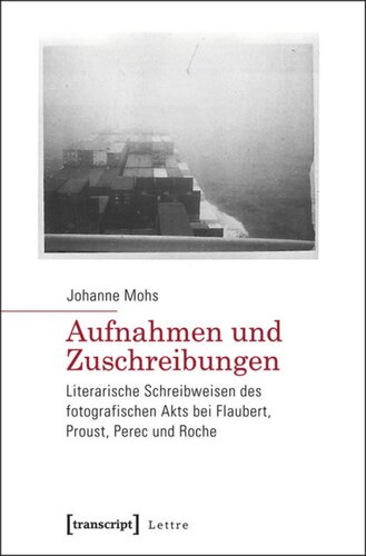 Aufnahmen und Zuschreibungen: Literarische Schreibweisen des fotografischen Akts bei Flaubert, Proust, Perec und Roche