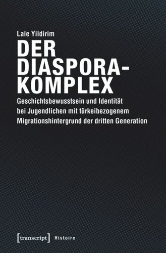 Der Diasporakomplex: Geschichtsbewusstsein und Identität bei Jugendlichen mit türkeibezogenem Migrationshintergrund der dritten Generation