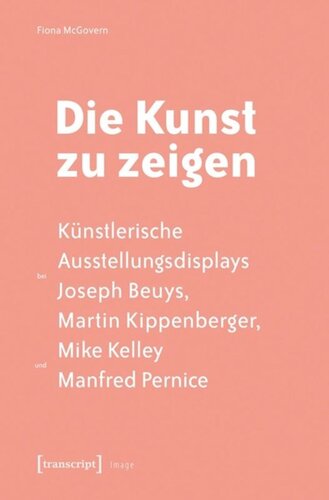 Die Kunst zu zeigen: Künstlerische Ausstellungsdisplays bei Joseph Beuys, Martin Kippenberger, Mike Kelley und Manfred Pernice