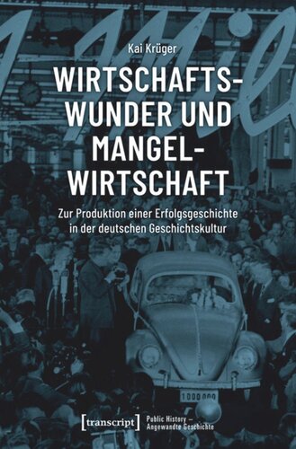 Wirtschaftswunder und Mangelwirtschaft: Zur Produktion einer Erfolgsgeschichte in der deutschen Geschichtskultur