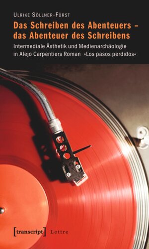 Das Schreiben des Abenteuers - das Abenteuer des Schreibens: Intermediale Ästhetik und Medienarchäologie in Alejo Carpentiers Roman »Los pasos perdidos«