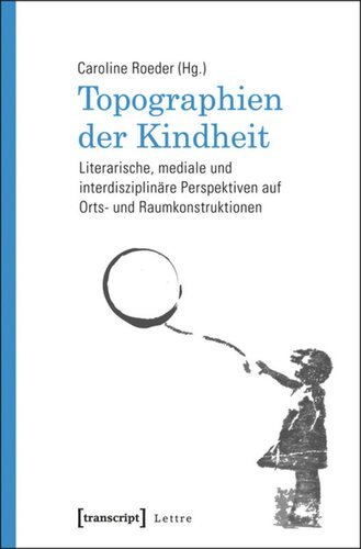 Topographien der Kindheit: Literarische, mediale und interdisziplinäre Perspektiven auf Orts- und Raumkonstruktionen