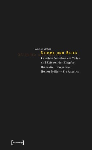 Stimme und Blick: Zwischen Aufschub des Todes und Zeichen der Hingabe: Hölderlin - Carpaccio - Heiner Müller - Fra Angelico
