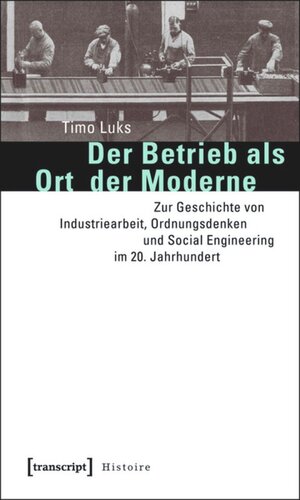 Der Betrieb als Ort der Moderne: Zur Geschichte von Industriearbeit, Ordnungsdenken und Social Engineering im 20. Jahrhundert