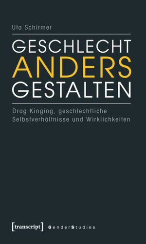 Geschlecht anders gestalten: Drag Kinging, geschlechtliche Selbstverhältnisse und Wirklichkeiten
