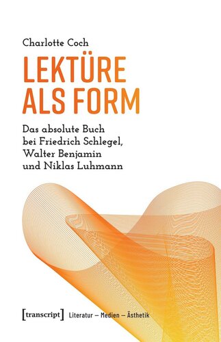 Lektüre als Form: Das absolute Buch bei Friedrich Schlegel, Walter Benjamin und Niklas Luhmann