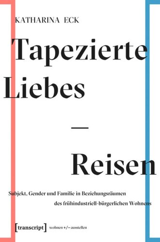 Tapezierte Liebes-Reisen: Subjekt, Gender und Familie in Beziehungsräumen des frühindustriell-bürgerlichen Wohnens