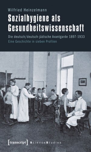 Sozialhygiene als Gesundheitswissenschaft: Die deutsch/deutsch-jüdische Avantgarde 1897-1933. Eine Geschichte in sieben Profilen