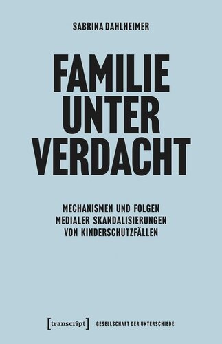 Familie unter Verdacht: Mechanismen und Folgen medialer Skandalisierungen von Kinderschutzfällen