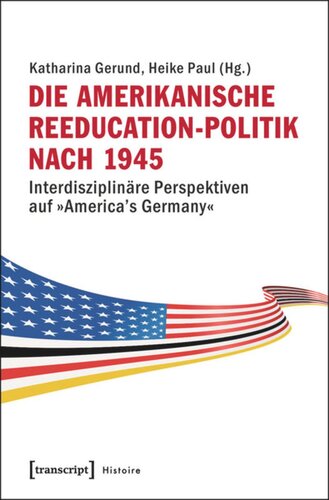 Die amerikanische Reeducation-Politik nach 1945: Interdisziplinäre Perspektiven auf »America's Germany«