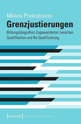 Grenzjustierungen - Bildungsbiografien Zugewanderter zwischen Qualifikation und Re-Qualifizierung: Bildungsbiografien Zugewanderter zwischen Qualifikation und Re-Qualifizierung