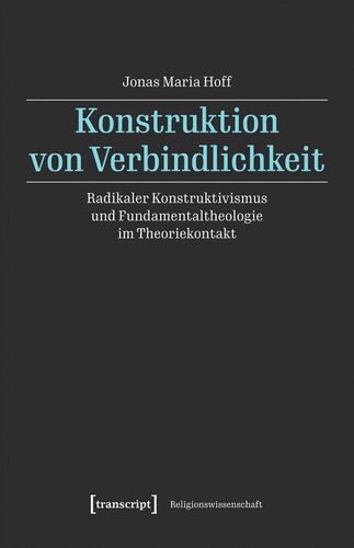 Konstruktion von Verbindlichkeit: Radikaler Konstruktivismus und Fundamentaltheologie im Theoriekontakt