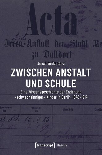 Zwischen Anstalt und Schule: Eine Wissensgeschichte der Erziehung »schwachsinniger« Kinder in Berlin, 1845-1914
