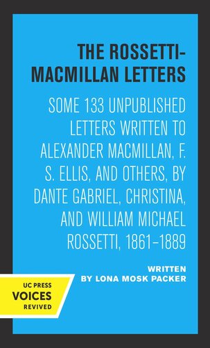 The Rossetti-Macmillan Letters: Some 133 Unpublished Letters Written to Alexander Macmillan, F. S. Ellis, and Others, by Dante Gabriel, Christina, and William Michael Rossetti, 1861–1889