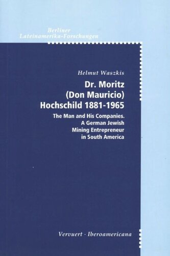 Dr. Moritz (Don Mauricio) Hochschild 1881-1965: The Man and His Companies. A German Jewish Mining Entrepreneur in South America