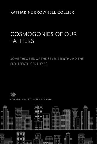 Cosmogonies of Our Fathers. some Theories of the Seventeenth and the Eighteenth Centuries