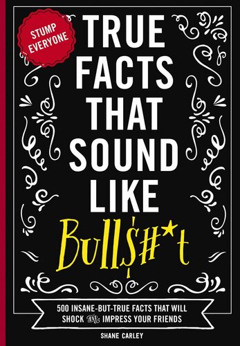 True Facts That Sound Like Bull$#*t: 500 Insane-But-True Facts That Will Shock and Impress Your Friends