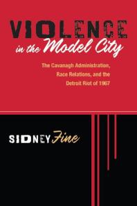 Violence in the Model City: The Cavanagh Administration, Race Relations, and the Detroit Riot Of 1967