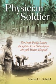 Physician Soldier: The South Pacific Letters of Captain Fred Gabriel from the 39th Station Hospital
