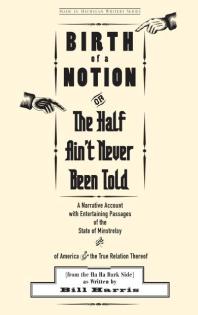 Birth of a Notion; Or, The Half Ain't Never Been Told: A Narrative Account with Entertaining Passages of the State of Minstrelsy and of America and the True Relation Thereof