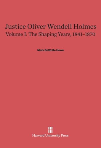 Justice Oliver Wendell Holmes: Volume I Justice Oliver Wendell Holmes, Volume 1: The Shaping Years, 1841–1870