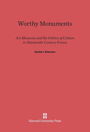 Worthy Monuments: Art Museums and the Politics of Culture in Nineteenth-Century France