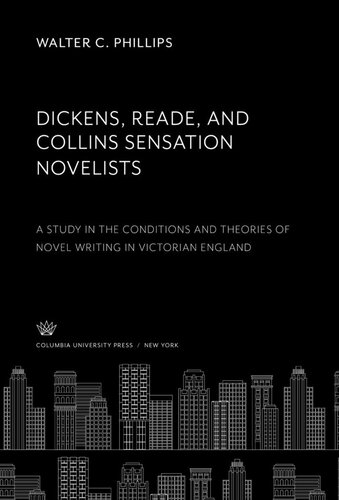 Dickens, Reade, and Collins Sensation Novelists: A Study in the Conditions and Theories of Novel Writing in Victorian England