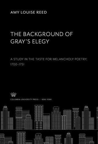 The Background of Gray’S Elegy: A Study in the Taste for Melancholy Poetry 1700–1751