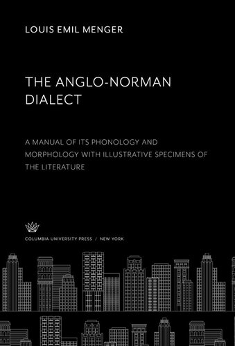 The Anglo-Norman Dialect: A Manual of Its Phonology and Morphology With Illustrative Specimens of the Literature