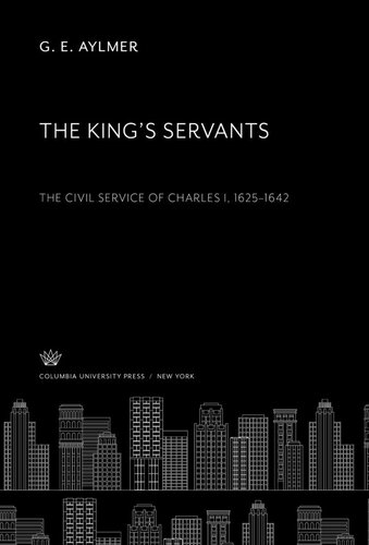 The King’S Servants: The Civil Service of Charles I 1625–1642