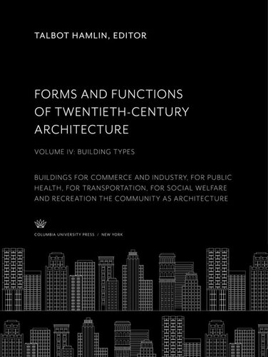 Forms and Functions of Twentieth-Century Architecture. Volume IV, Building Types: Buildings for Commerce and Industry, for Public Health, for Transportation, for Social Welfare and Recreation the Community as Architecture