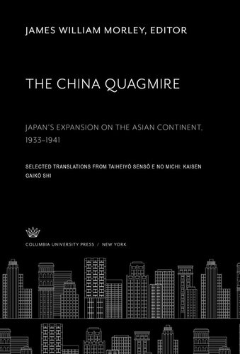 The China Quagmire Japan’S Expansion on the Asian Continent 1933–1941: Selected Translations from Taiheiyō Sensō E No Michi: Kaisen Gaikō Shi