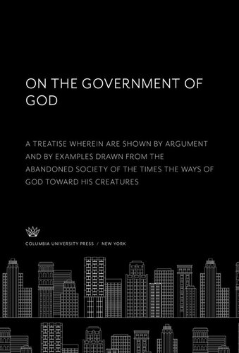 On the Government of God. a Treatise Wherein Are Shown by Argument and by Examples Drawn from the Abandoned Society of the Times the Ways of God Toward His Creatures