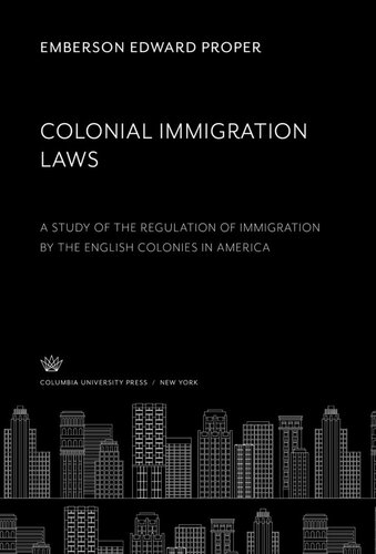 Colonial Immigration Laws: A Study of the Regulation of Immigration by the English Colonies in America