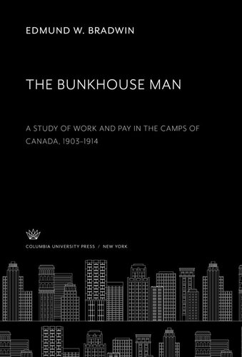 The Bunkhouse Man. a Study of Work and Pay in the Camps of Canada, 1903–1914
