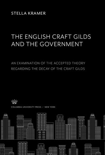 The English Craft Gilds and the Government an Examination of the Accepted Theory Regarding the Decay of the Craft Gilds