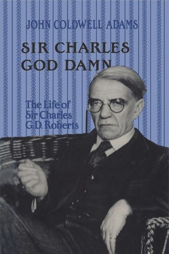 Sir Charles God Damn: The Life of Sir Charles G.D. Roberts