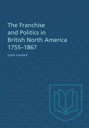 The Franchise and Politics in British North America 1755-1867