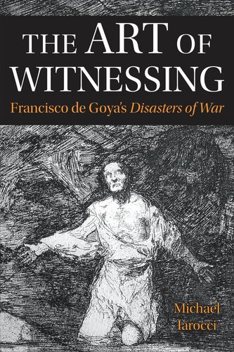 The Art of Witnessing: Francisco de Goya’s <em>Disasters of War</em>