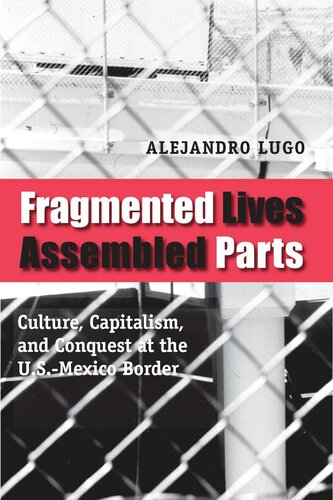 Fragmented Lives, Assembled Parts: Culture, Capitalism, and Conquest at the U.S.-Mexico Border