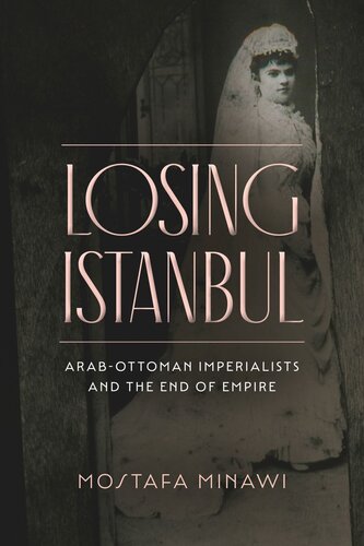 Losing Istanbul: Arab-Ottoman Imperialists and the End of Empire